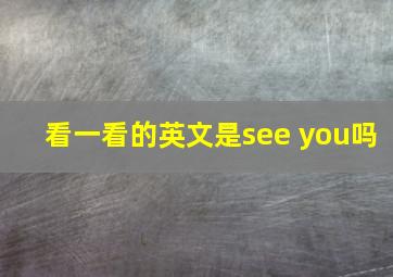 看一看的英文是see you吗